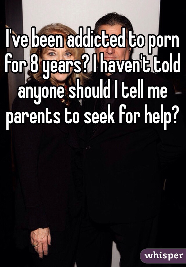 I've been addicted to porn for 8 years? I haven't told anyone should I tell me parents to seek for help? 