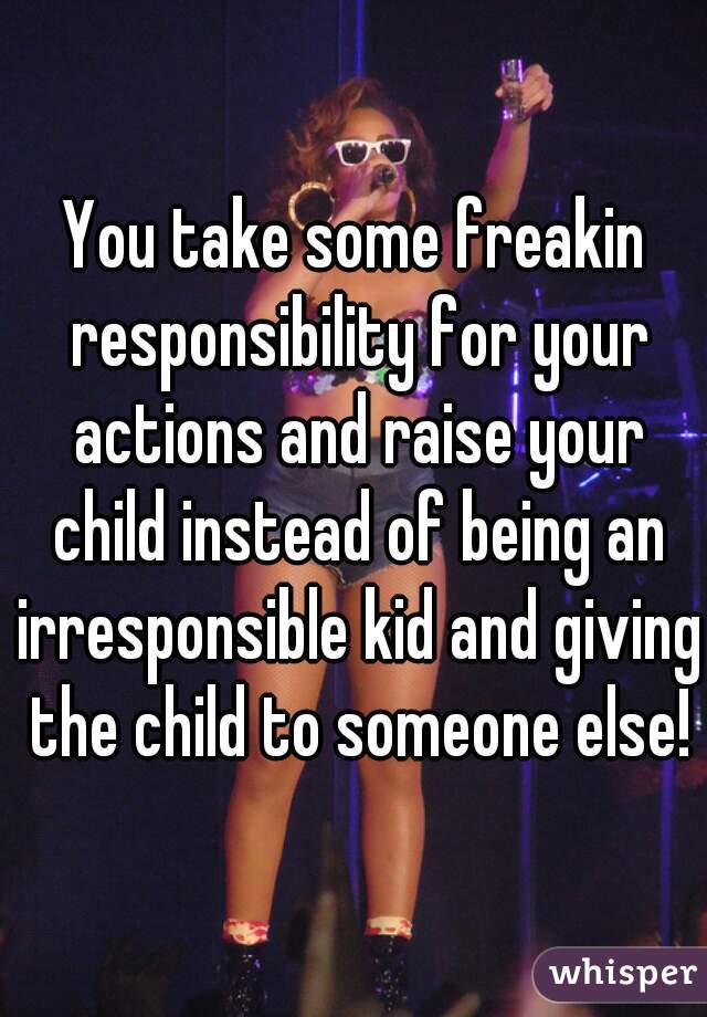 You take some freakin responsibility for your actions and raise your child instead of being an irresponsible kid and giving the child to someone else!