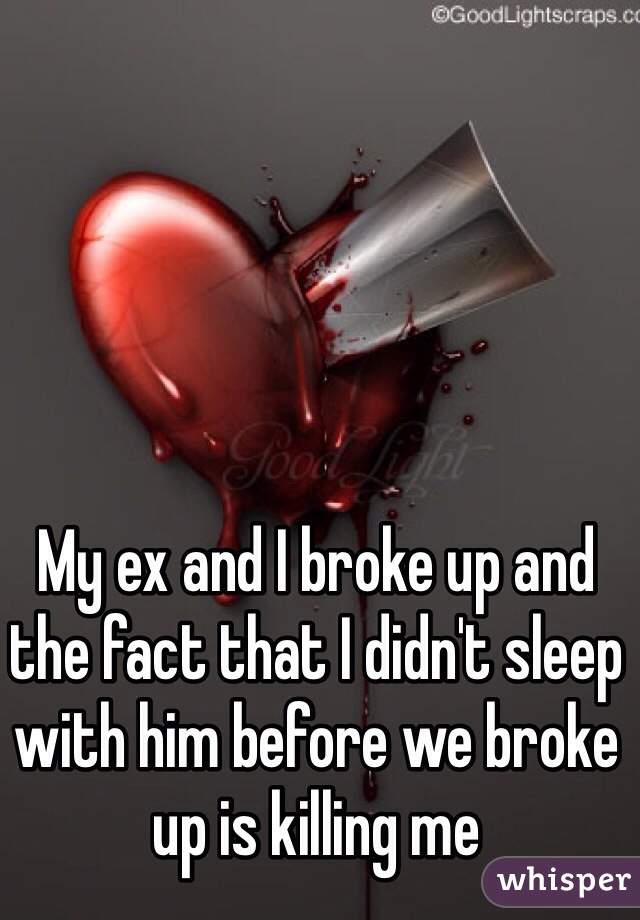 My ex and I broke up and the fact that I didn't sleep with him before we broke up is killing me 