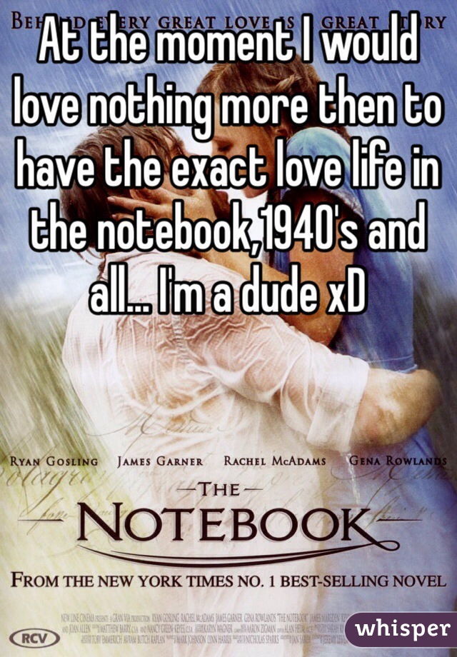 At the moment I would love nothing more then to have the exact love life in the notebook,1940's and all... I'm a dude xD 