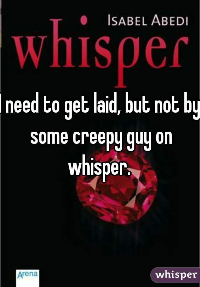 I need to get laid, but not by some creepy guy on whisper. 