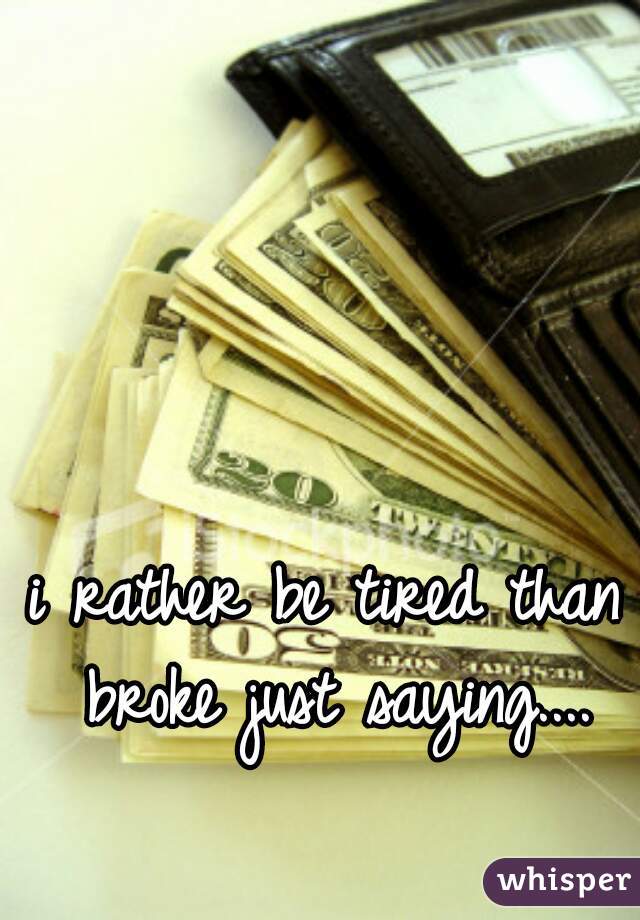 i rather be tired than broke just saying....