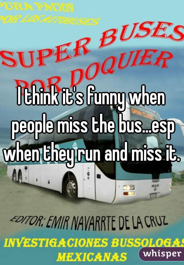 I think it's funny when people miss the bus...esp when they run and miss it. 