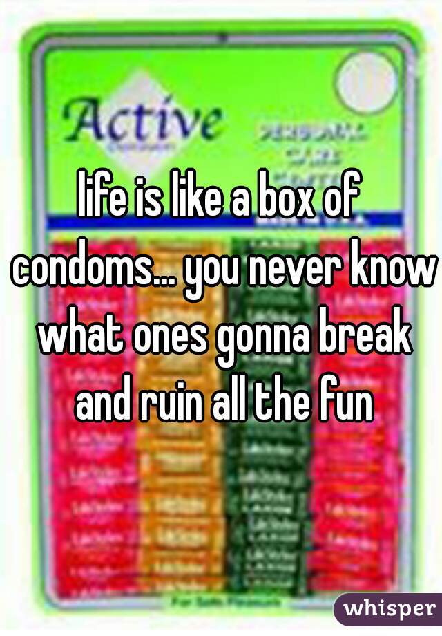 life is like a box of condoms... you never know what ones gonna break and ruin all the fun