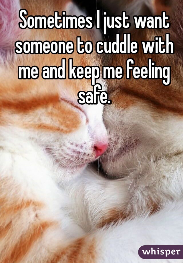 Sometimes I just want someone to cuddle with me and keep me feeling safe. 