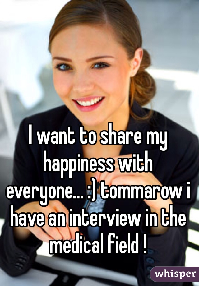 I want to share my happiness with everyone... :) tommarow i have an interview in the medical field !