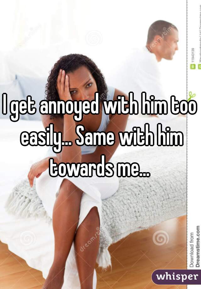 I get annoyed with him too easily... Same with him towards me... 