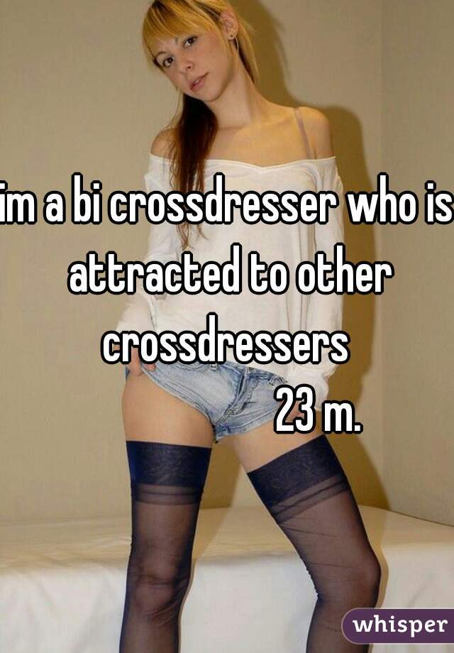 im a bi crossdresser who is attracted to other crossdressers 
                     23 m. 
