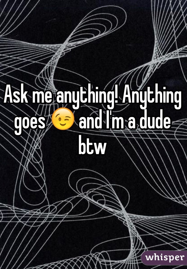Ask me anything! Anything goes 😉 and I'm a dude btw