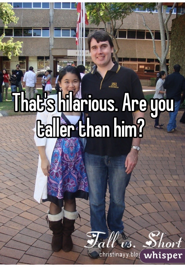 That's hilarious. Are you taller than him? 