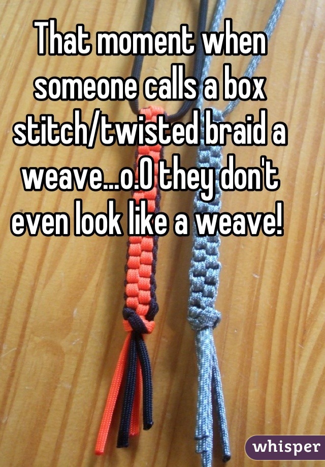 That moment when someone calls a box stitch/twisted braid a weave...o.O they don't even look like a weave! 