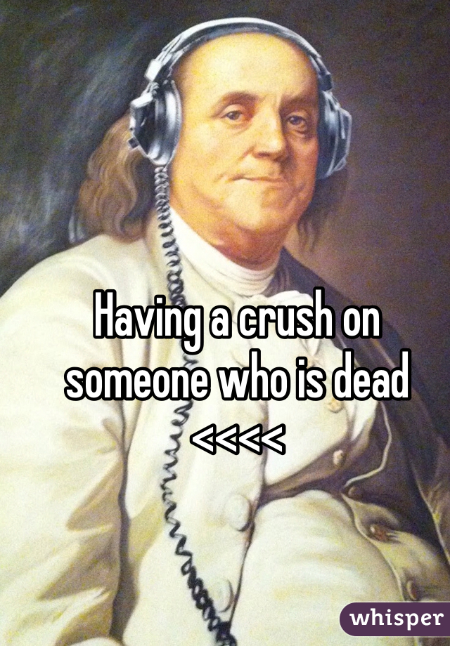 Having a crush on someone who is dead <<<<