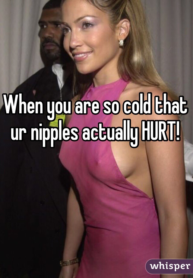 When you are so cold that ur nipples actually HURT!