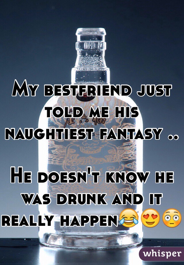 My bestfriend just told me his naughtiest fantasy .. 

He doesn't know he was drunk and it really happen😂😍😳