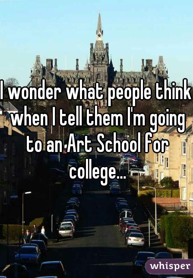 I wonder what people think when I tell them I'm going to an Art School for college...