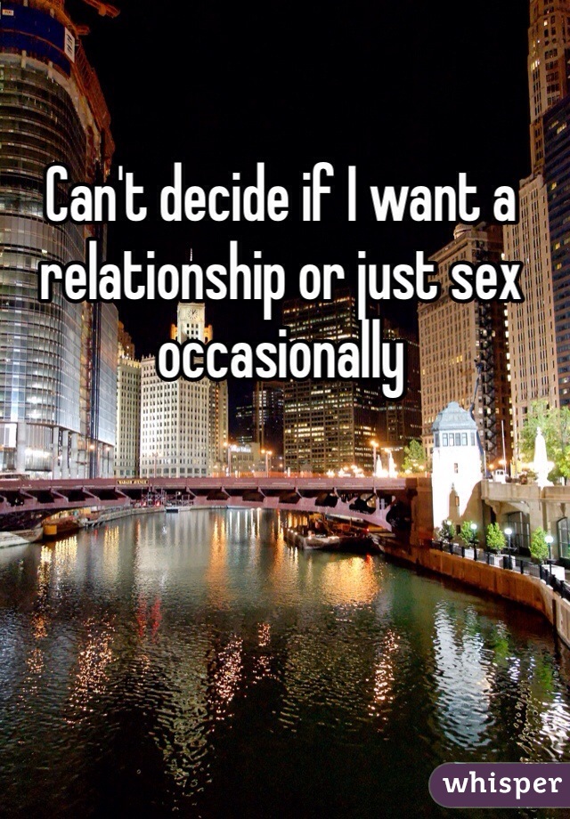 Can't decide if I want a relationship or just sex occasionally 