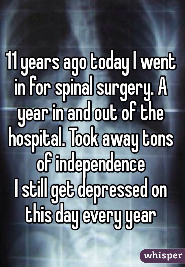 11 years ago today I went in for spinal surgery. A year in and out of the hospital. Took away tons of independence 
I still get depressed on this day every year