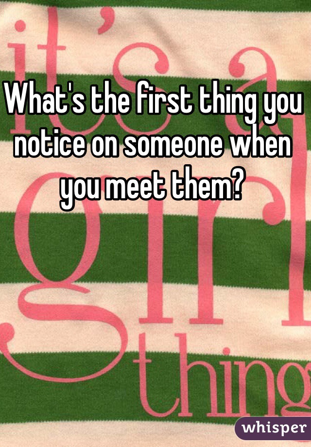 What's the first thing you notice on someone when you meet them? 