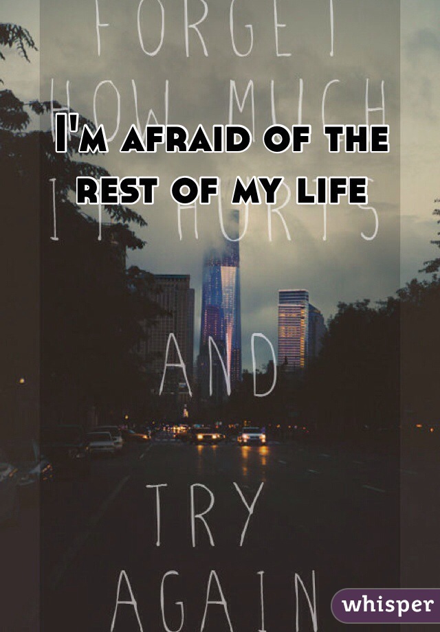 I'm afraid of the rest of my life
