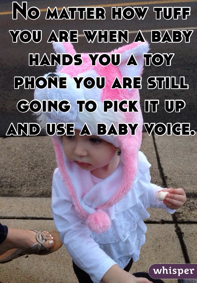 No matter how tuff you are when a baby hands you a toy phone you are still going to pick it up and use a baby voice. 