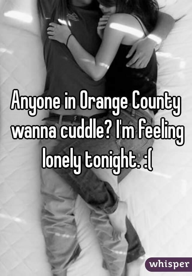 Anyone in Orange County wanna cuddle? I'm feeling lonely tonight. :(