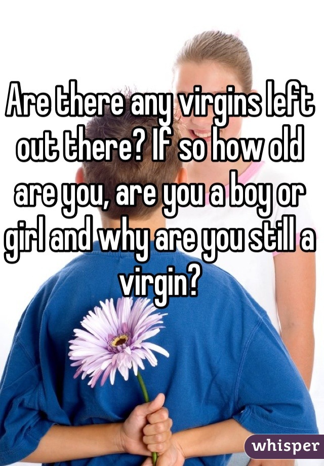 Are there any virgins left out there? If so how old are you, are you a boy or girl and why are you still a virgin?