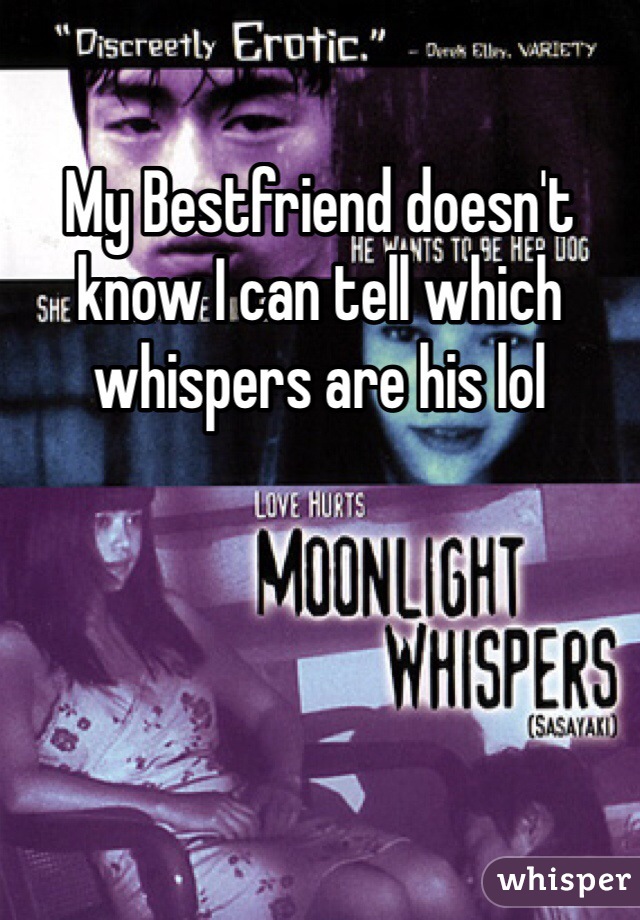 My Bestfriend doesn't know I can tell which whispers are his lol 