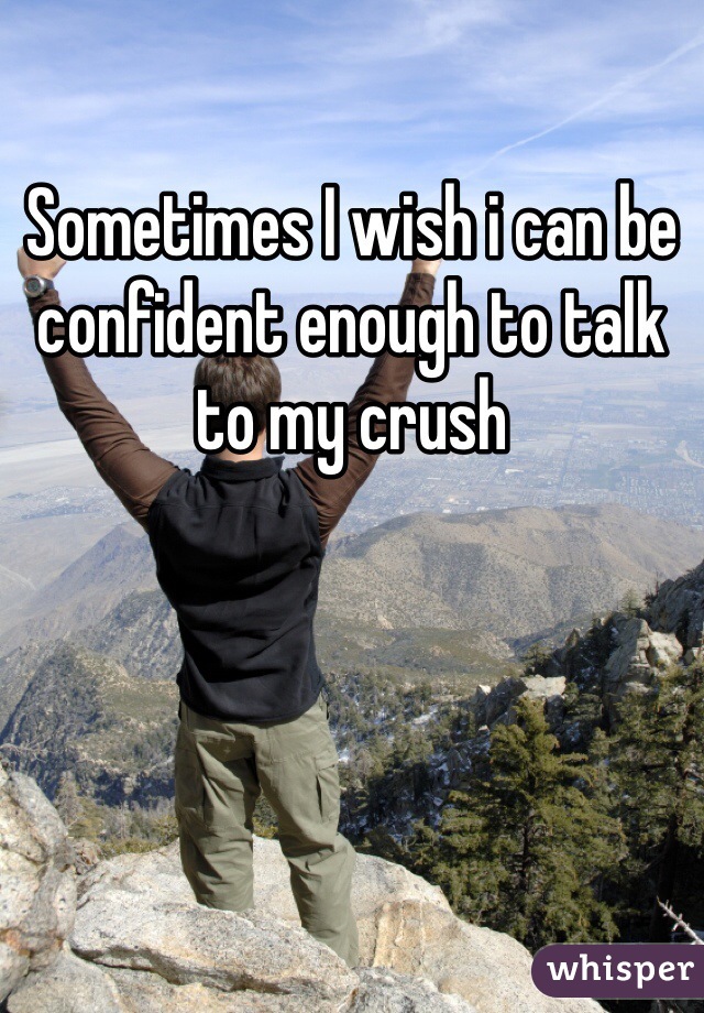 Sometimes I wish i can be confident enough to talk to my crush 
