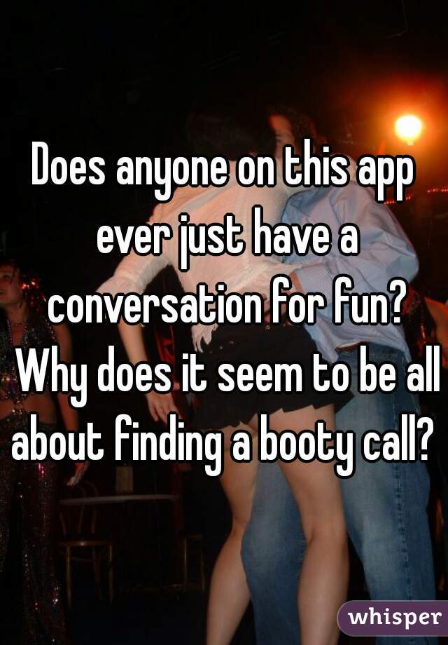 Does anyone on this app ever just have a conversation for fun? Why does it seem to be all about finding a booty call? 