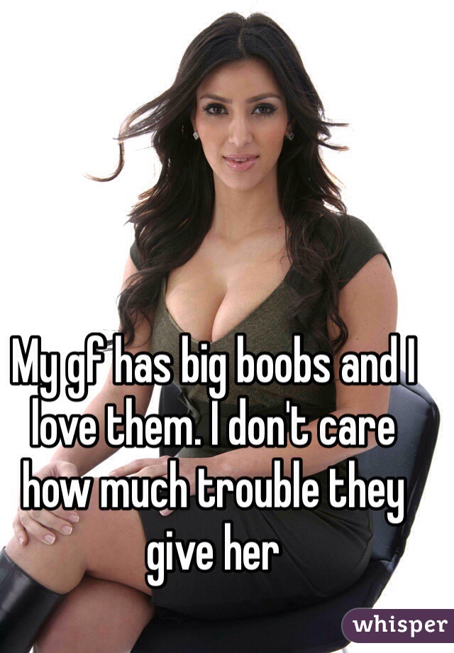 My gf has big boobs and I love them. I don't care how much trouble they give her