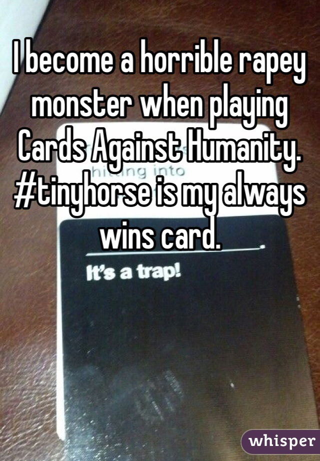 I become a horrible rapey monster when playing Cards Against Humanity. #tinyhorse is my always wins card. 