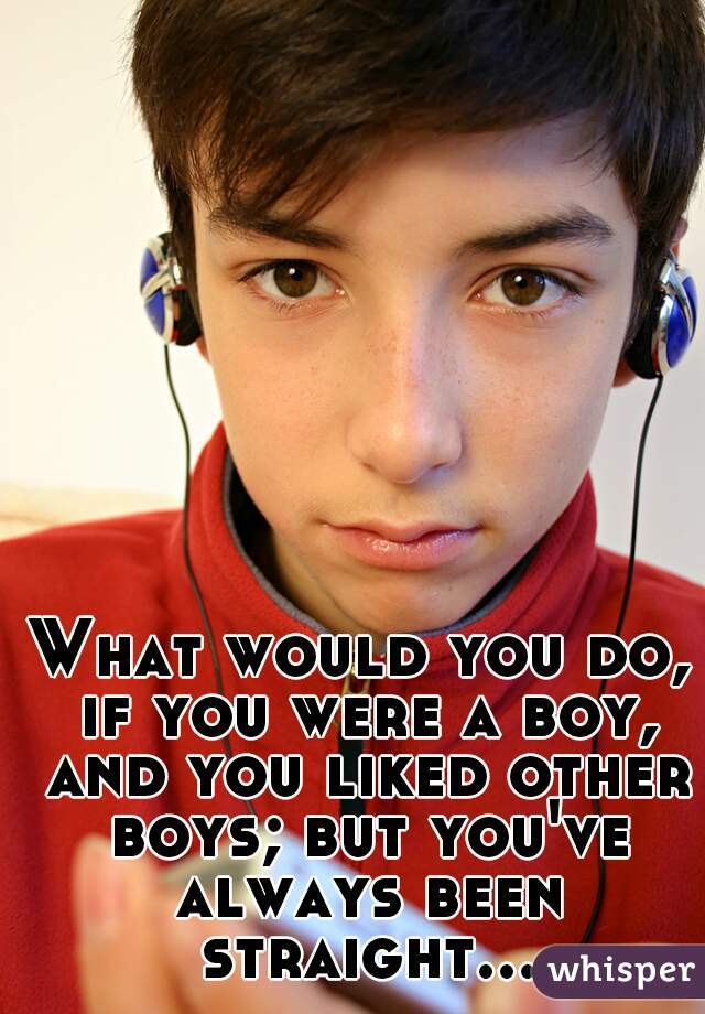 What would you do, if you were a boy, and you liked other boys; but you've always been straight...