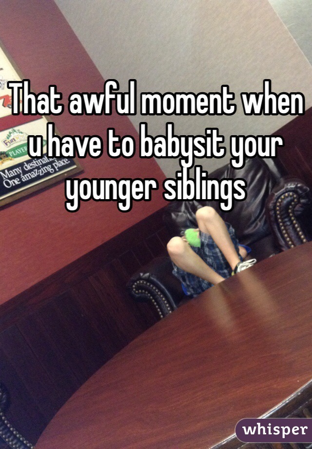 That awful moment when u have to babysit your younger siblings
