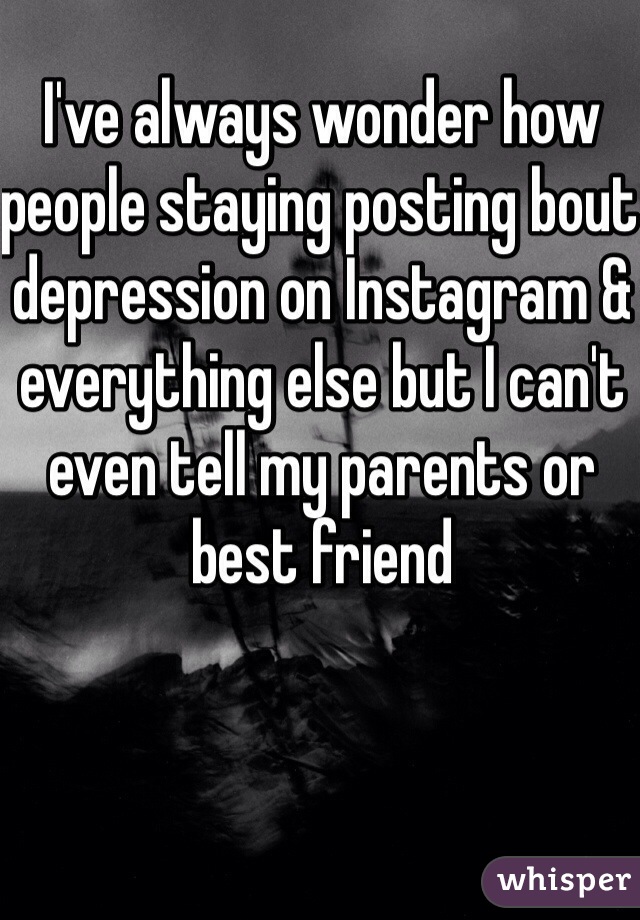 I've always wonder how people staying posting bout depression on Instagram & everything else but I can't even tell my parents or best friend 