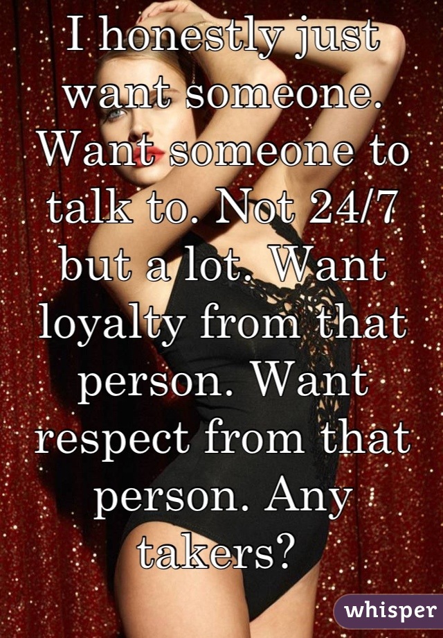 I honestly just want someone. Want someone to talk to. Not 24/7 but a lot. Want loyalty from that person. Want respect from that person. Any takers? 