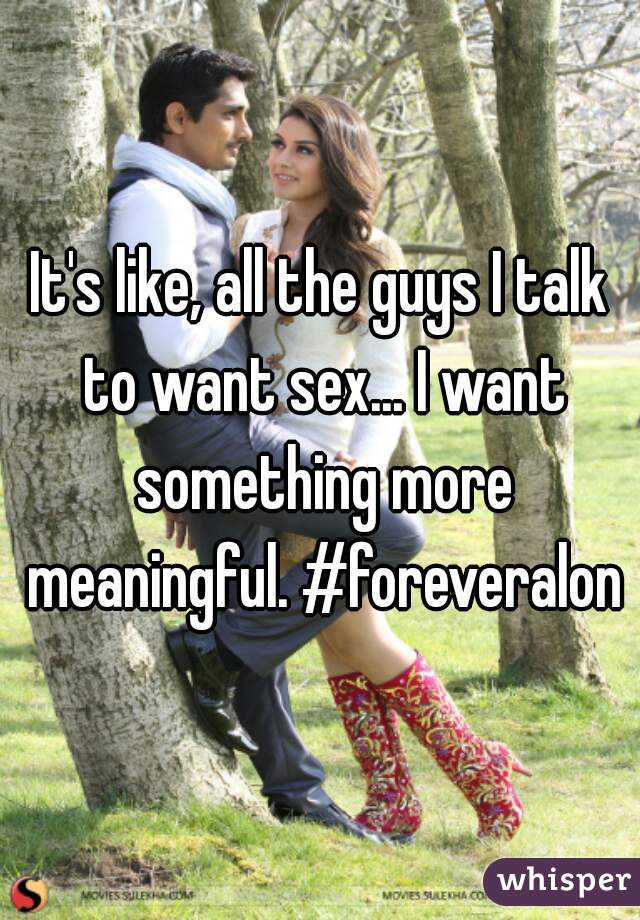 It's like, all the guys I talk to want sex... I want something more meaningful. #foreveralone