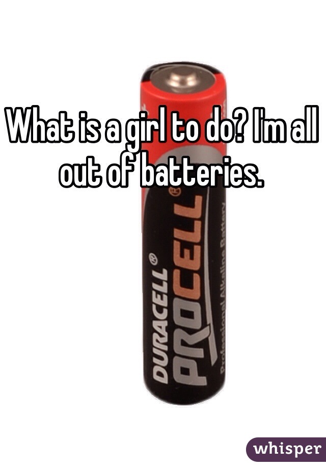What is a girl to do? I'm all out of batteries. 