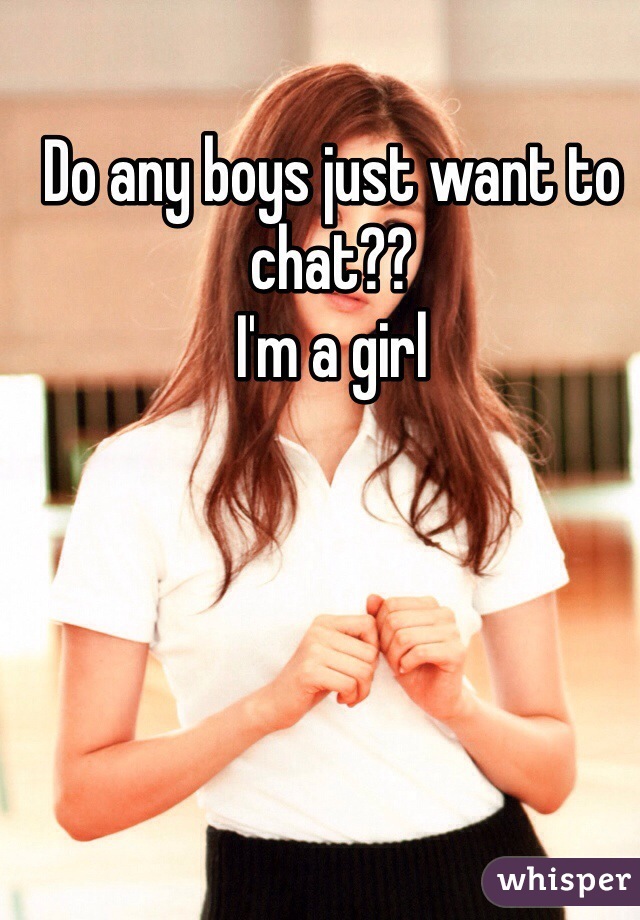 Do any boys just want to chat??
I'm a girl 