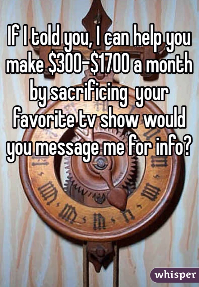 If I told you, I can help you make $300-$1700 a month by sacrificing  your favorite tv show would you message me for info?