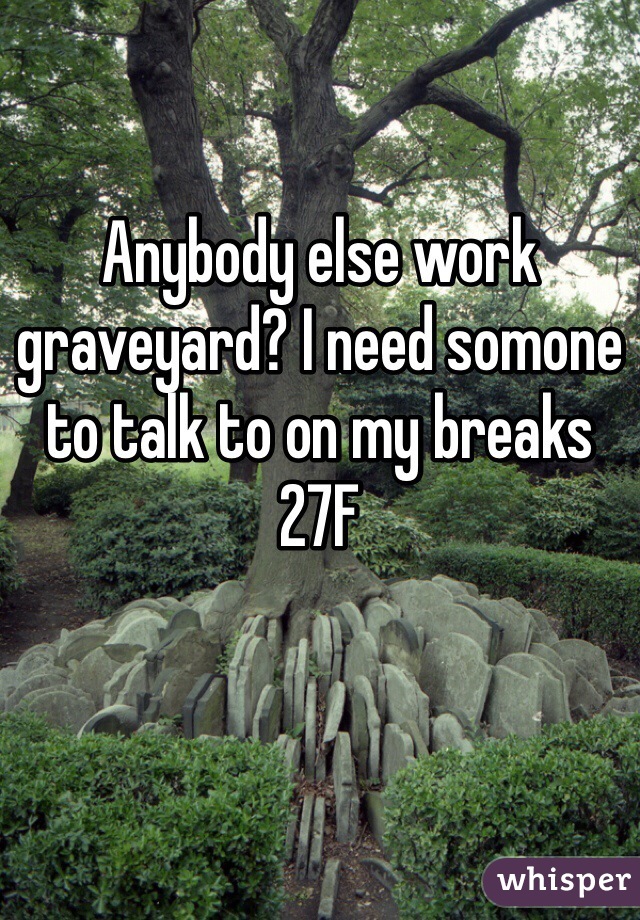 Anybody else work graveyard? I need somone to talk to on my breaks 27F
