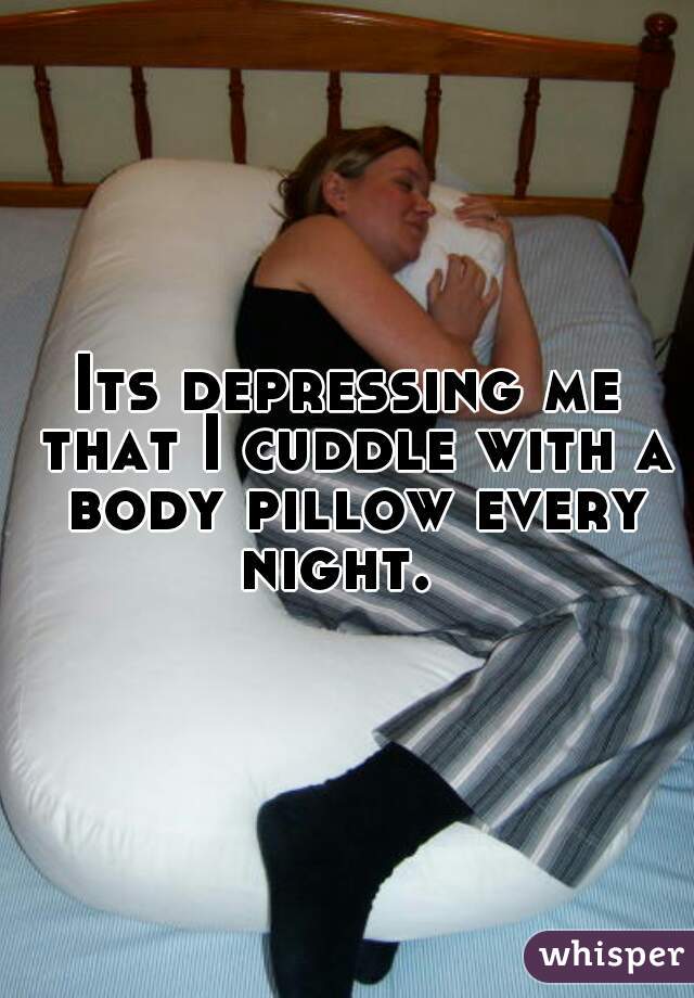 Its depressing me that I cuddle with a body pillow every night.  