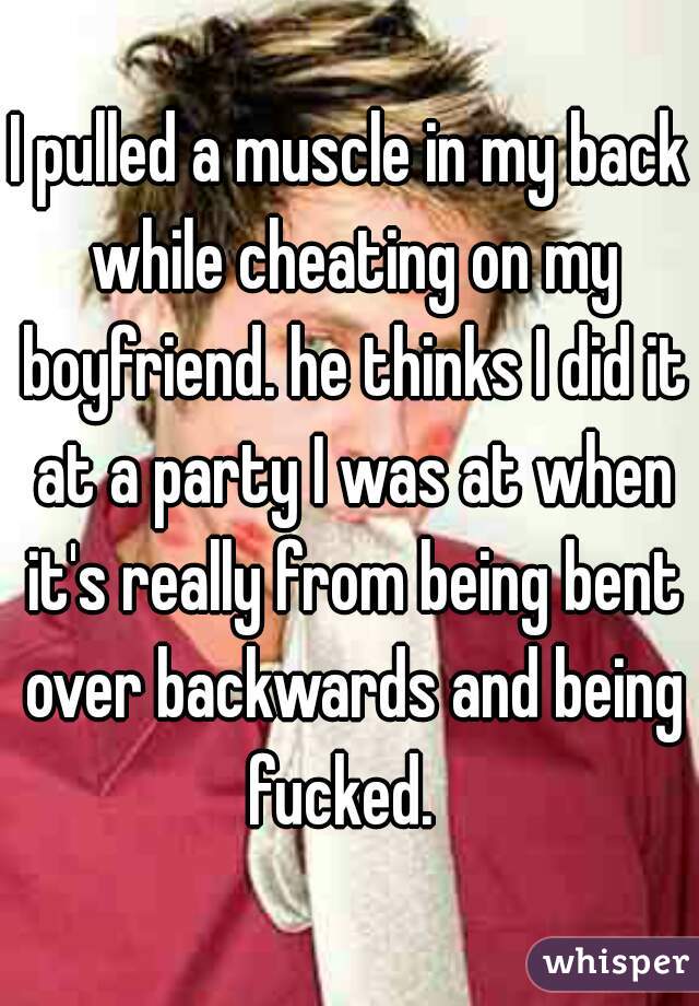 I pulled a muscle in my back while cheating on my boyfriend. he thinks I did it at a party I was at when it's really from being bent over backwards and being fucked.  