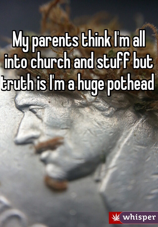 My parents think I'm all into church and stuff but truth is I'm a huge pothead 