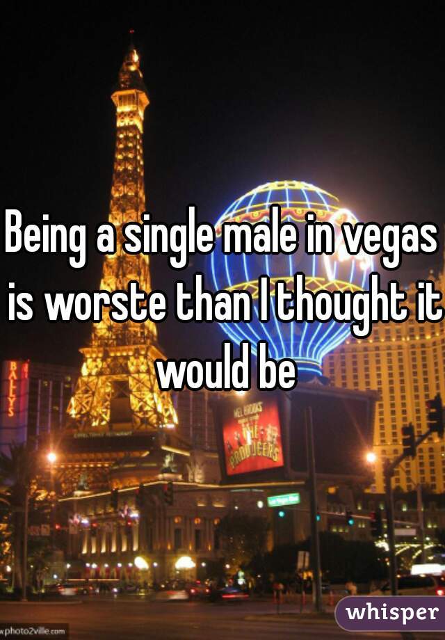 Being a single male in vegas is worste than I thought it would be