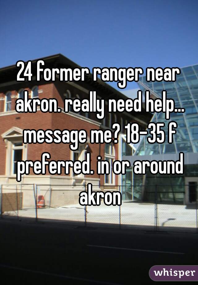 24 former ranger near akron. really need help... message me? 18-35 f preferred. in or around akron