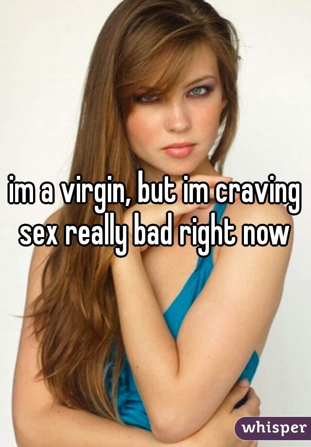 im a virgin, but im craving sex really bad right now 