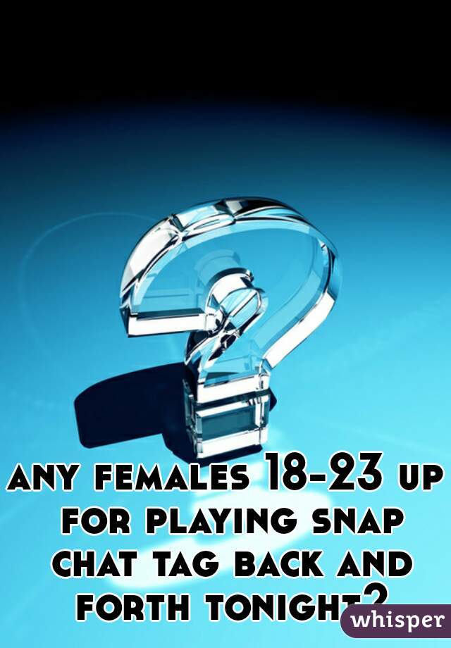 any females 18-23 up for playing snap chat tag back and forth tonight?
