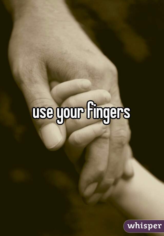 use your fingers