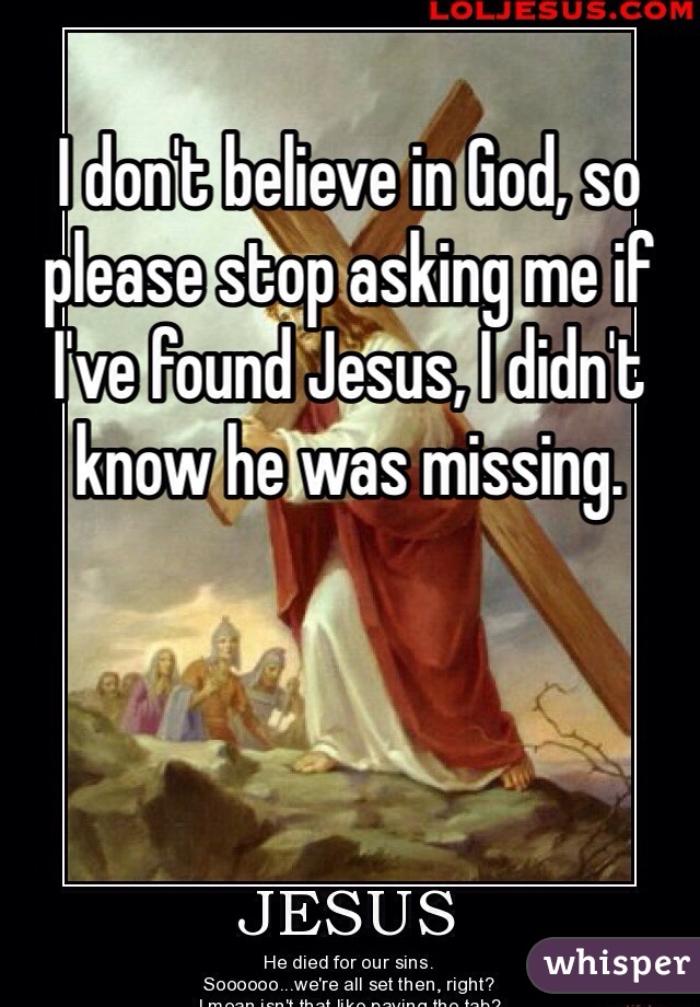 I don't believe in God, so please stop asking me if I've found Jesus, I didn't know he was missing. 