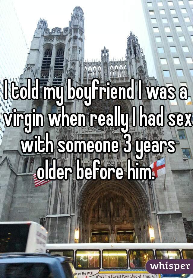 I told my boyfriend I was a virgin when really I had sex with someone 3 years older before him. 